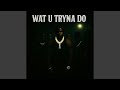 WAT U TRYNA DO
