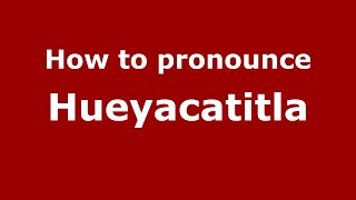 How to pronounce Hueyacatitla