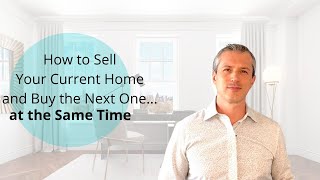 How to Sell your Current Home and Buy Your Next One... at the Same Time!