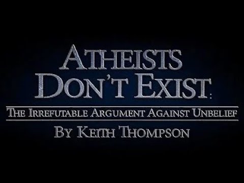 Atheists Don’t Exist Irrefutable Argument Against Unbelief   Keith Thompson
