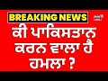 Live ਕੀ ਪਾਕਿਸਤਾਨ ਕਰਨ ਵਾਲਾ ਹੈ ਹਮਲਾ ਹੁਣੇ ਹੁ�