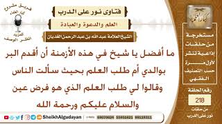 صورة ما الأفضل في هذا الزمان البر بوالدي أم طلب العلم؟ الشيخ عبد الله الغديان