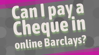 Can I pay a Cheque in online Barclays?