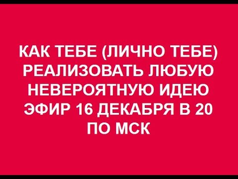 КАК ТЕБЕ ЛИЧНО ТЕБЕ РЕАЛИЗОВАТЬ ЛЮБУЮ, даже НЕВЕРОЯТНУЮ ИДЕЮ