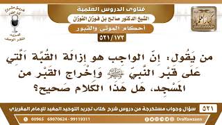 [173 -521] ما صحة قول من يقول: إن الواجب هو إزالة القبة التي على قبر النبي ﷺ وإخراج القبر من المسجد؟