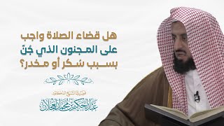 صورة هل قضاء الصلاة واجب على المجنون الذي جُنَّ بسبب سُكر أو مخدر؟ | د. عبد الحكيم العجلان