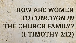 How Are Women to Function in the Church Family? (1 Timothy 2:12)
