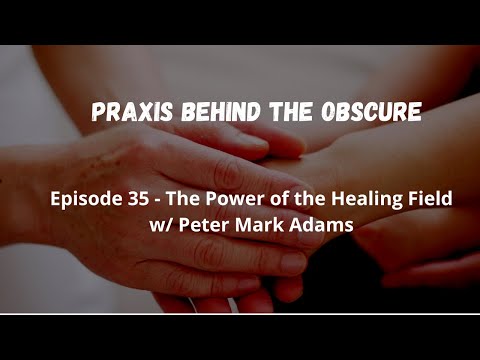 Praxis Behind The Obscure: Episode 35 - The Power of the Healing Field w/Peter Mark Adams