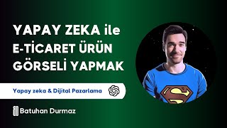 Yapay Zeka ile E-Ticaret Ürün Görselleri Oluşturma ve Düzenleme | Batuhan Durmaz
