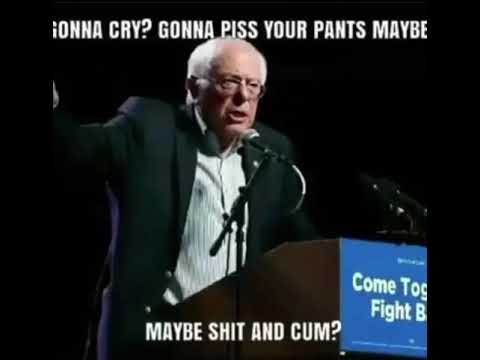You gonna cry? Gonna piss your pants maybe? Maybe shit? Bernie sanders