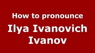 How to pronounce Ilya Ivanovich Ivanov