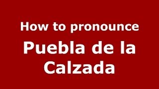 How to pronounce Puebla De La Calzada