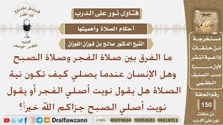 ما الفرق بين صلاة الفجر وصلاة الصبح وكيف تكون النية في الصلاة؟ الشيخ صالح بن فوزان الفوزان