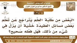 صورة [18 -1024] ما النصيحة لمن يتراجع عن تعلم بعض مسائل العقيدة خشية أن يزل في شيء من ذلك؟