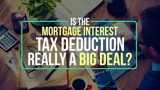 Is The Mortgage Interest Tax Deduction Really a Big Deal?