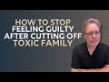 How to Stop Feeling Guilty After Cutting Off Toxic Family