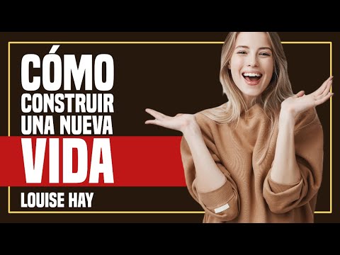 Cómo Construir una NUEVA VIDA - Por Louise Hay