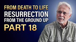 Part 18 - From Death to Life - Resurrection From The Ground Up