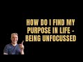 How Do I Find Purpose In Life | Being Unfocussed