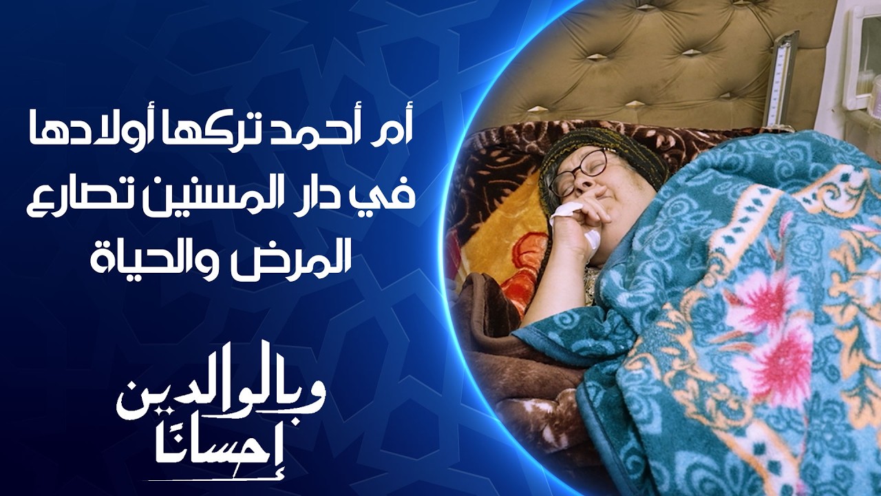 فيديو | القصة الكاملة لأم أحمد التي تركها أولادها في دار المسنين تصارع المرض والحياة | وبالوالدين احساناً