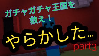 ガチャガチャ王国を救え！part3！やらかしましたー！！