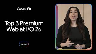 Top 3 premium web experiences updates from Google I/O 2026
