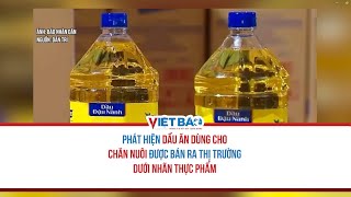 PHÁT HIỆN DẦU ĂN DÙNG CHO CHĂN NUÔI ĐƯỢC BÁN RA THỊ TRƯỜNG DƯỚI NHÃN THỰC PHẨM
