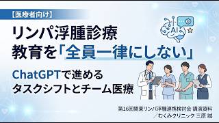 【医療者向け】リンパ浮腫診療の教育を全員一律にしない｜ChatGPTで進めるタスクシフトとチーム医療｜第16回関東リンパ浮腫連携検討会 講演資料　三原誠@むくみクリニック