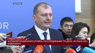 АНТИКОРРУПЦИОННАЯ СЛУЖБА: РАССЛЕДОВАНИЕ ПО ДЕЛУ «АСТАНА LRT» ЗАВЕРШЕНО