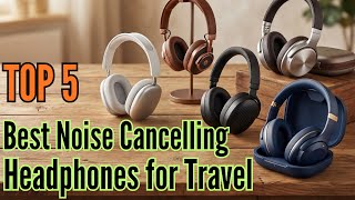 TOP 5: Best Noise Cancelling Headphones for Travel in 2026 | Worth Buying Before Your Next Flight!