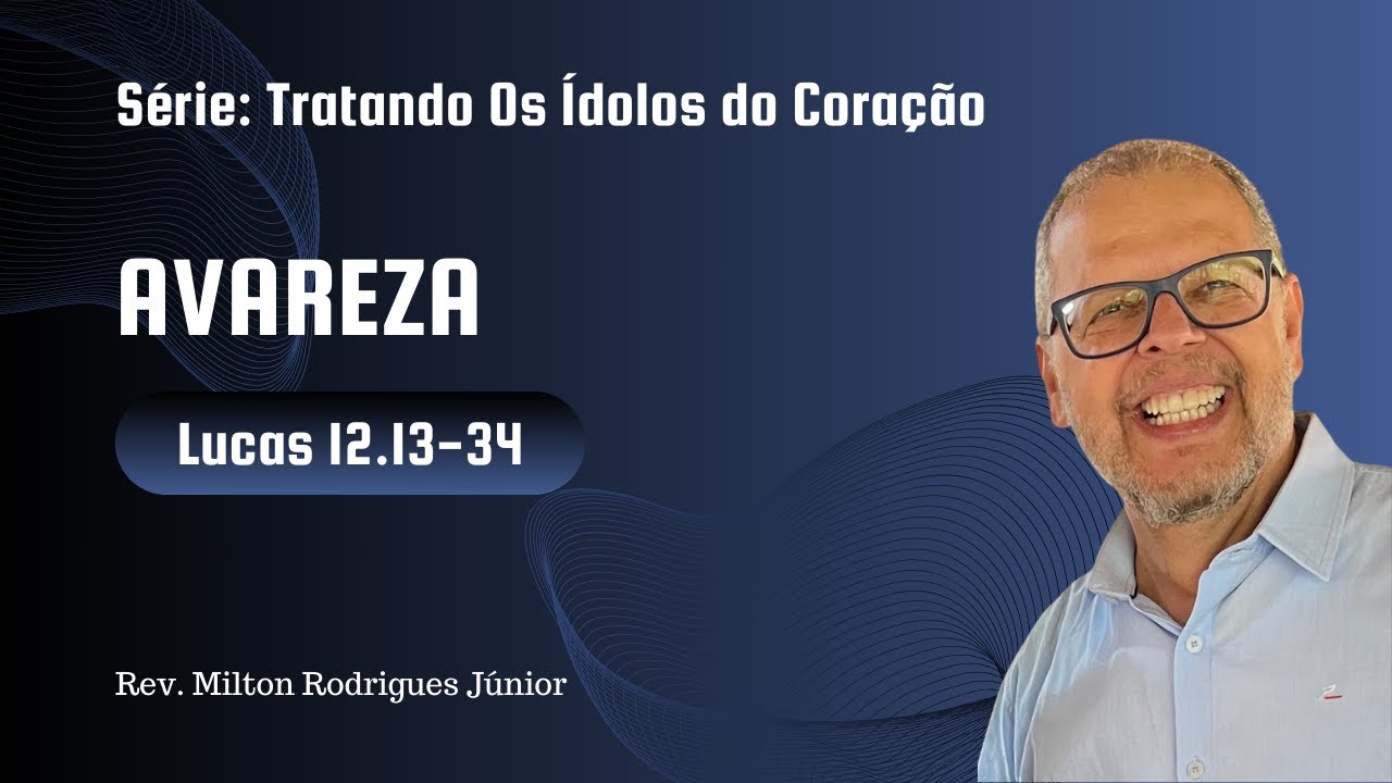 LUCAS 12.13-34 - AVAREZA (TRATANDO OS ÍDOLOS DO CORAÇÃO - Rev. Milton Rodrigues Júnior