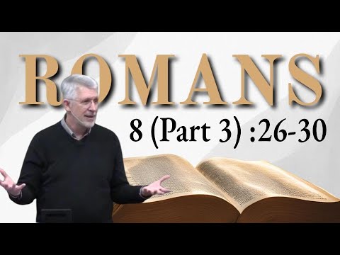 Romans 8 (Part 3) :26-30 Those Whom God Foreknew