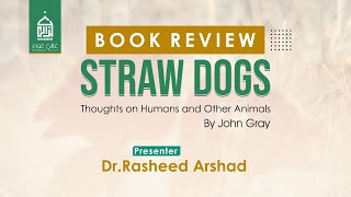 8 | Book Talk | Straw Dogs: Thoughts on Humans and Other Animals - John Gray | Dr. Rasheed Arshad