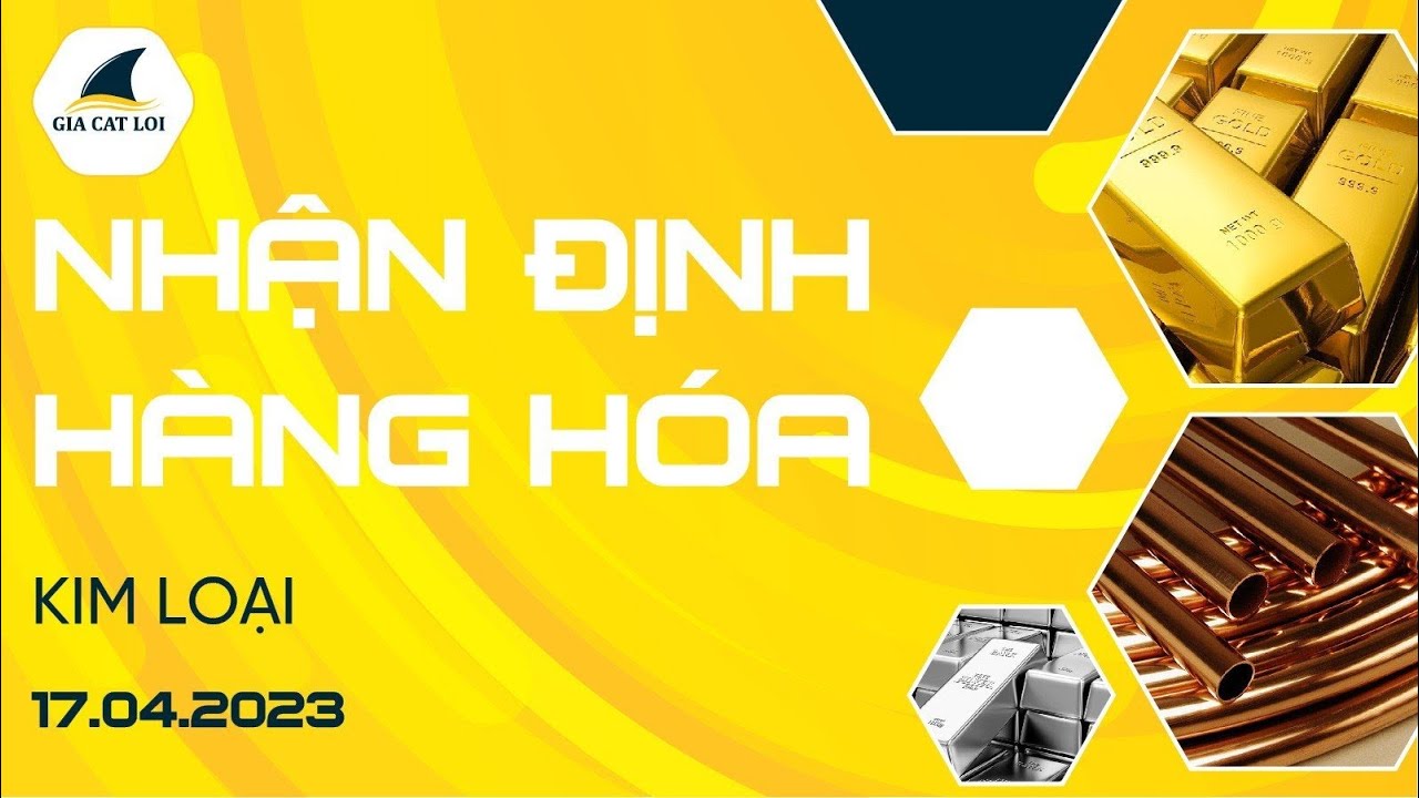 Nhận Định Hàng Hoá Kim Loại Ngày 17/04/2023