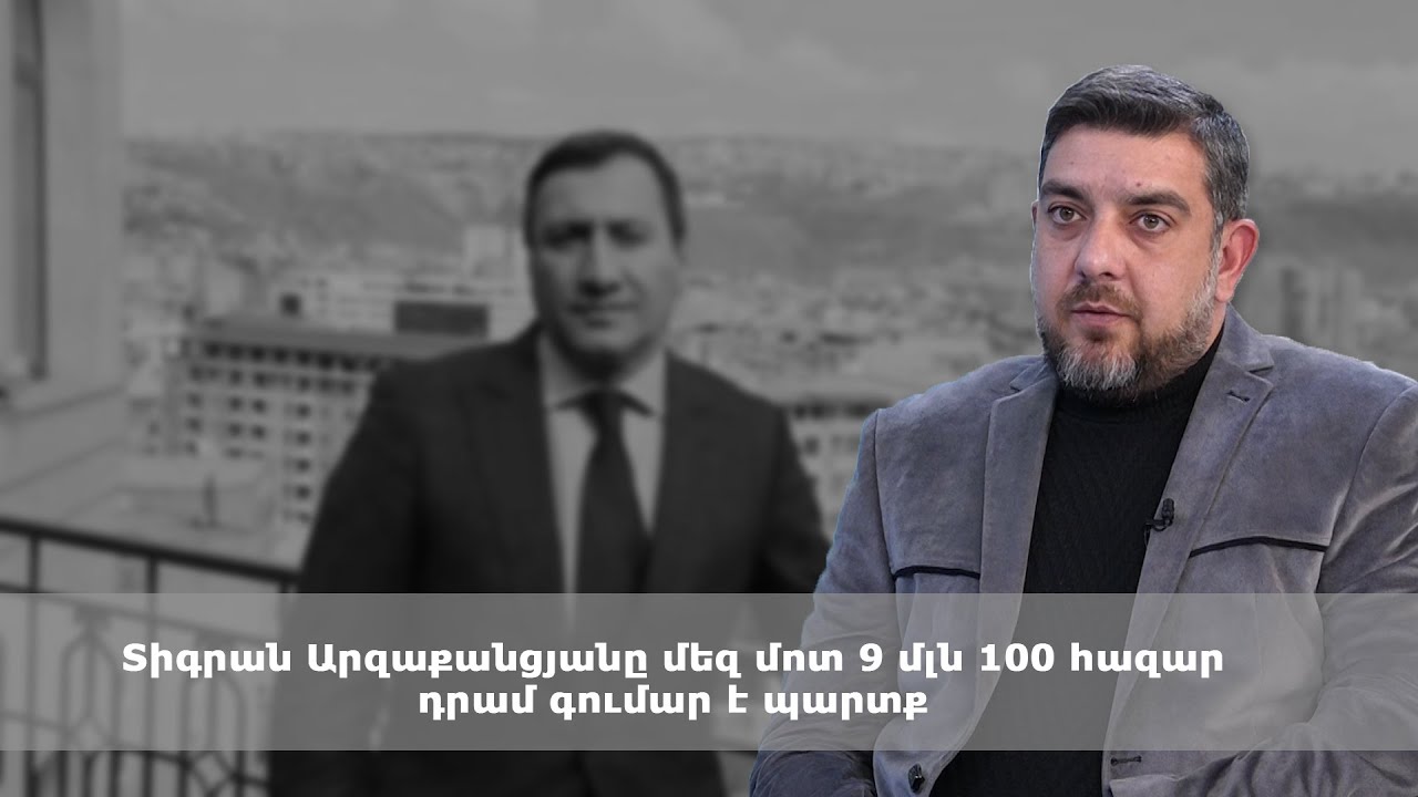 Տիգրան Արզաքանցյանը մեզ մոտ 9 մլն 100 հազար դրամ գումար է պարտք