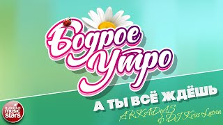 БОДРОЕ УТРО ❀ ПЕСНИ ДЛЯ ХОРОШЕГО НАСТРОЕНИЯ ❀ ARKADIAS & DJ KRISS LATVIA — А ТЫ ВСЁ ЖДЁШЬ