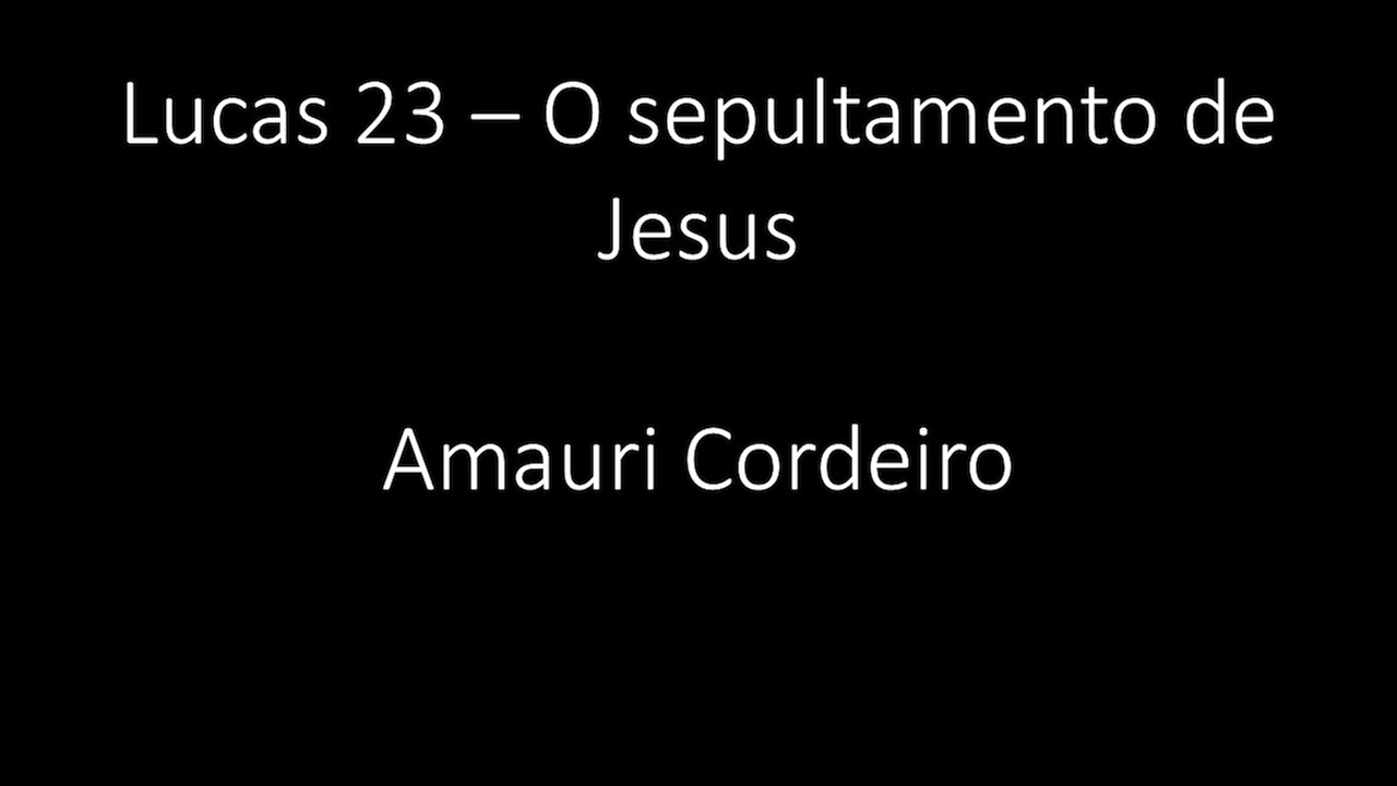 Lucas 23 - O sepultamento de Jesus - Amauri Cordeiro