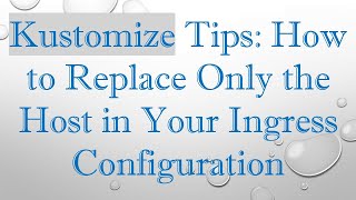 Kustomize Tips: How to Replace Only the Host in Your Ingress Configuration