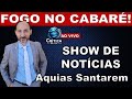 FOGO NO CABARÉ NOTICIAS DO DIA COM AQUIAS SANTAREM AO VIVO
