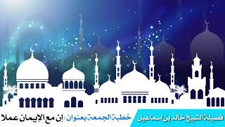 خطبة الجمعة بعنوان: إن مع الإيمان عملا - فضيلة الشيخ خالد اسماعيل image