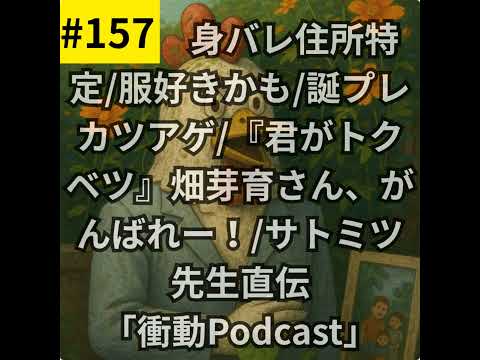 #157 身バレ住所特定/服好きかも/誕プレカツアゲ/『君がトクベツ』畑芽育さん、がんばれー！/サトミツ先生直伝「衝動Podcast」