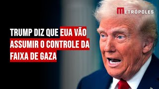 Trump diz que EUA vão assumir o controle da Faixa de Gaza