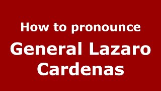 How to pronounce General Lazaro Cardenas