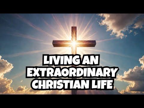 What Makes The Christian Life So Extraordinary?