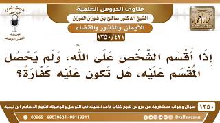 [421 /1350] إذا أقسم الشخص على الله، ولم يحصل المقسم عليه، هل تكون عليه كفارة؟ الشيخ صالح الفوزان