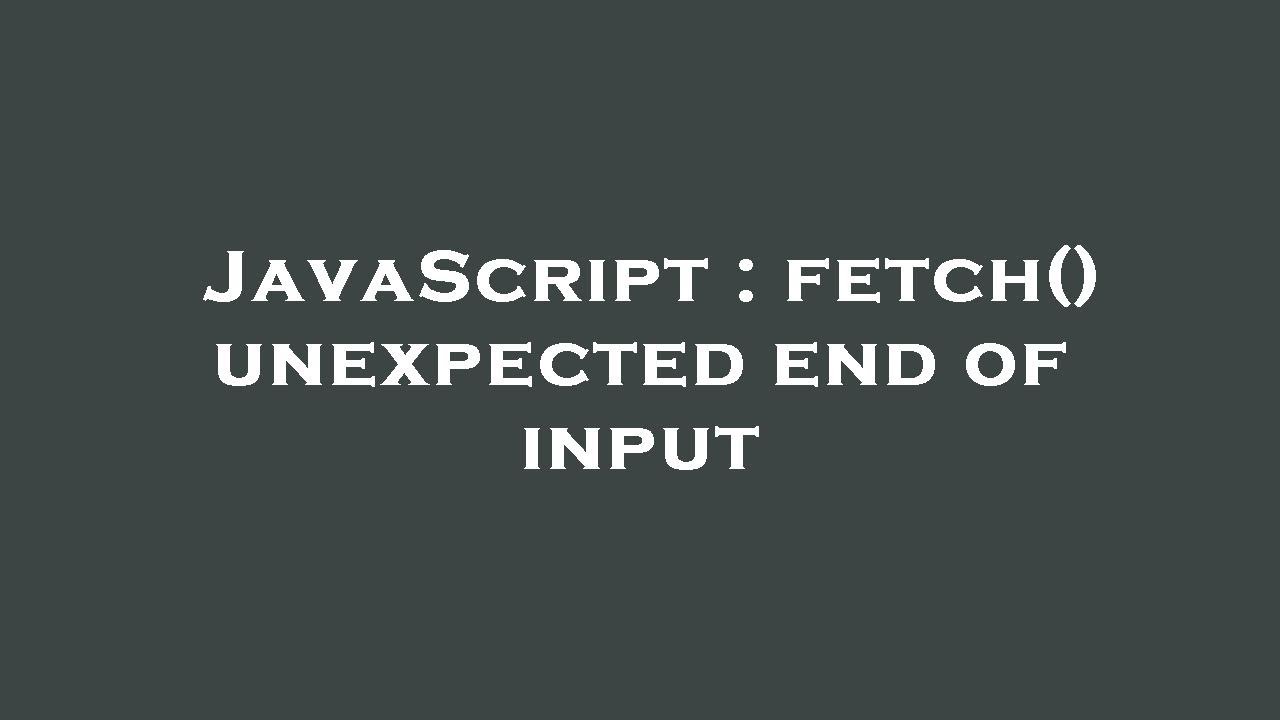 JavaScript : fetch() unexpected end of input