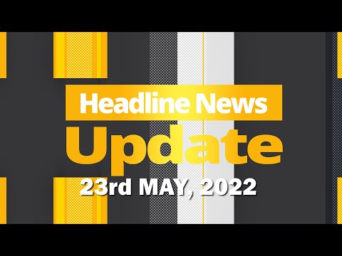 HEADLINE NEWS UPDATE 23rd MAY, 2022