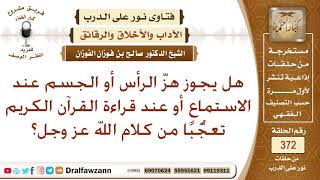 هل يجوز هز الرأس أو الجسم عند الاستماع أو عند قراءة القرآن تعجبا من كلام الله عز وجل؟ صالح الفوزان