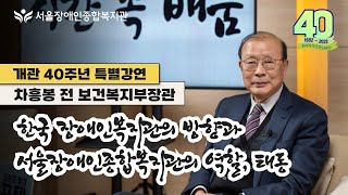 서울장애인종합복지관 40주년 특별강연, 차흥봉 전 보건복지부 장관 | 한국 장애인복지관의 방향과 서울장애인종…
