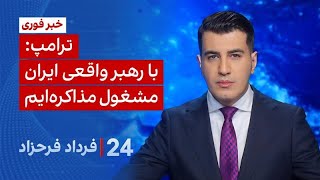 ۲۴ با فرداد فرحزاد: ترامپ: با رهبر واقعی ایران مشغول مذاکره‌ایم